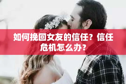 如何挽回女友的信任？信任危机怎么办？