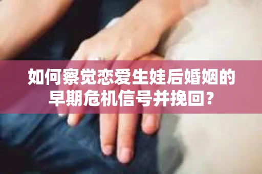 如何察觉恋爱生娃后婚姻的早期危机信号并挽回？