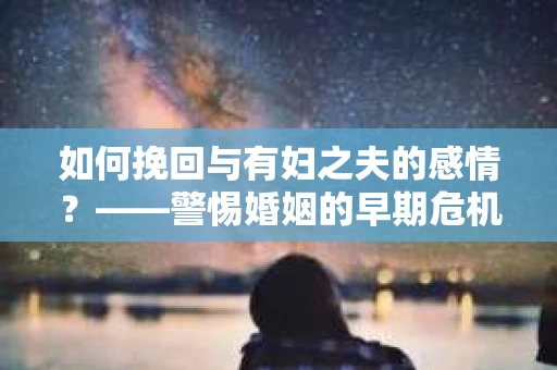 如何挽回与有妇之夫的感情？——警惕婚姻的早期危机信号