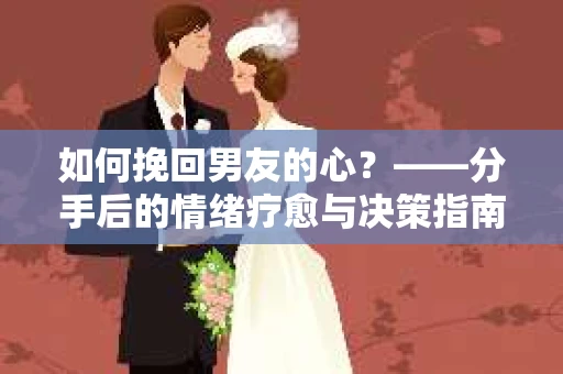 如何挽回男友的心？——分手后的情绪疗愈与决策指南