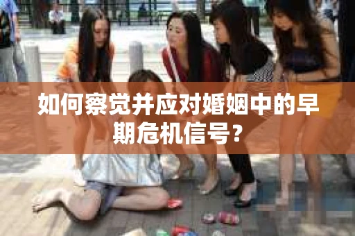 如何察觉并应对婚姻中的早期危机信号？