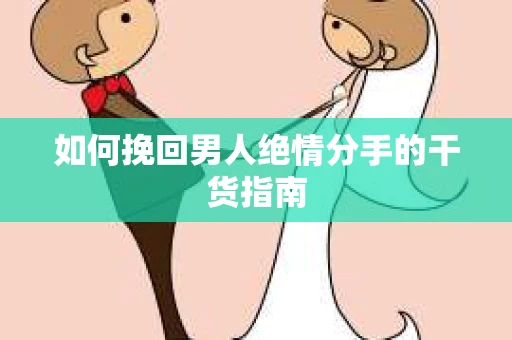 如何挽回男人绝情分手的干货指南