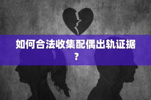 如何合法收集配偶出轨证据？