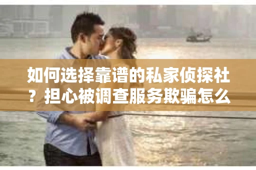 如何选择靠谱的私家侦探社？担心被调查服务欺骗怎么办？