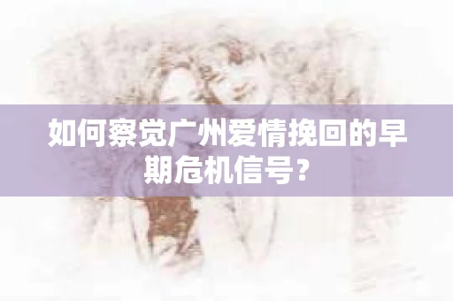 如何察觉广州爱情挽回的早期危机信号？