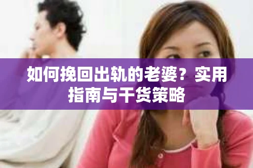 如何挽回出轨的老婆？实用指南与干货策略