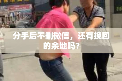 分手后不删微信，还有挽回的余地吗？