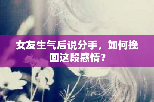 女友生气后说分手，如何挽回这段感情？