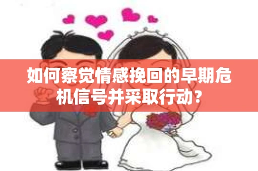 如何察觉情感挽回的早期危机信号并采取行动？