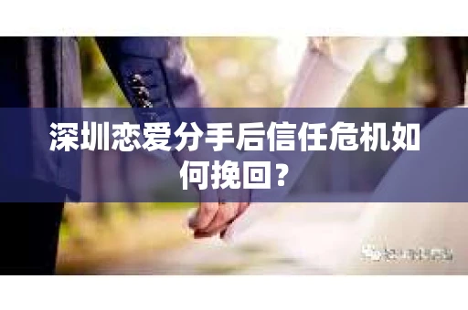 深圳恋爱分手后信任危机如何挽回？