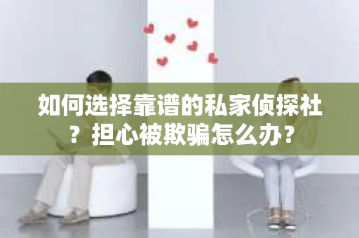如何选择靠谱的私家侦探社？担心被欺骗怎么办？