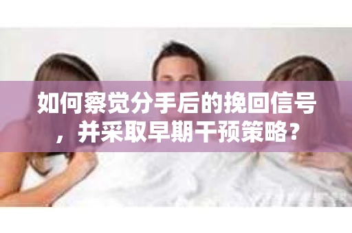 如何察觉分手后的挽回信号，并采取早期干预策略？