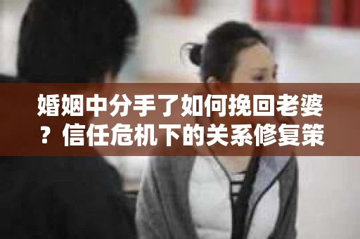 婚姻中分手了如何挽回老婆？信任危机下的关系修复策略