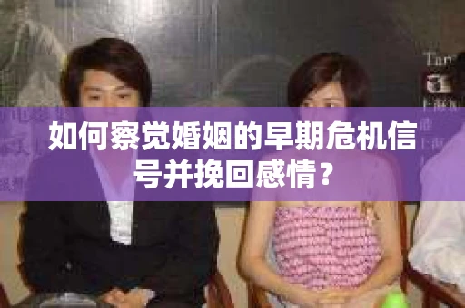 如何察觉婚姻的早期危机信号并挽回感情？