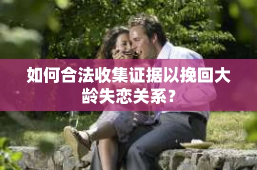 如何合法收集证据以挽回大龄失恋关系? 如何合法收集证据以挽回大龄失恋关系?