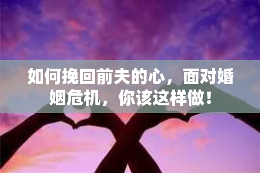 如何挽回前夫的心，面对婚姻危机，你该这样做！
