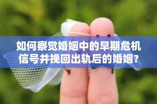 如何察觉婚姻中的早期危机信号并挽回出轨后的婚姻？
