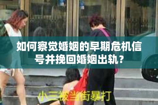 如何察觉婚姻的早期危机信号并挽回婚姻出轨？