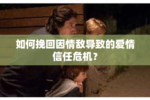 如何挽回因情敌导致的爱情信任危机？