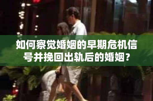 如何察觉婚姻的早期危机信号并挽回出轨后的婚姻？