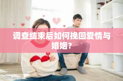 调查结束后如何挽回爱情与婚姻？