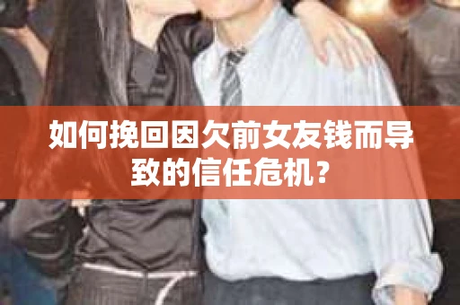 如何挽回因欠前女友钱而导致的信任危机？