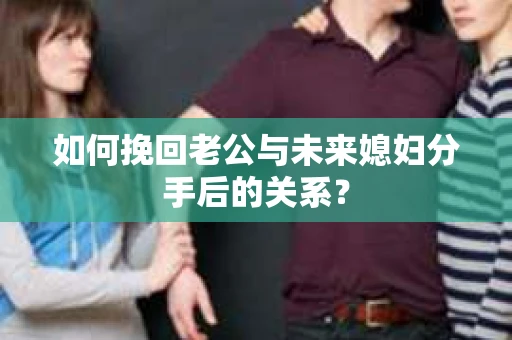 如何挽回老公与未来媳妇分手后的关系？