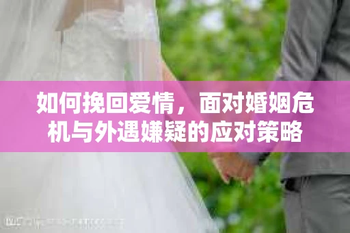 如何挽回爱情，面对婚姻危机与外遇嫌疑的应对策略