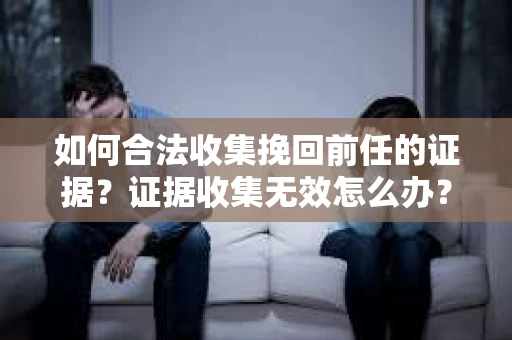 如何合法收集挽回前任的证据?证据收集无效怎么办? 如何合法收集挽回前任的证据?证据收集无效怎么办?