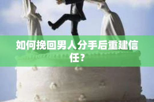 如何挽回男人分手后重建信任? 如何挽回男人分手后重建信任?