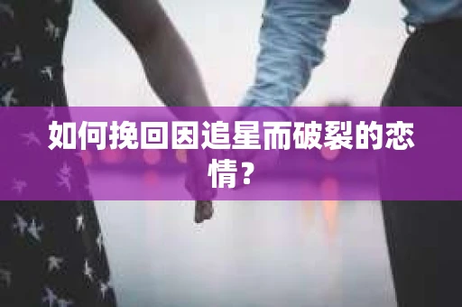 如何挽回因追星而破裂的恋情？