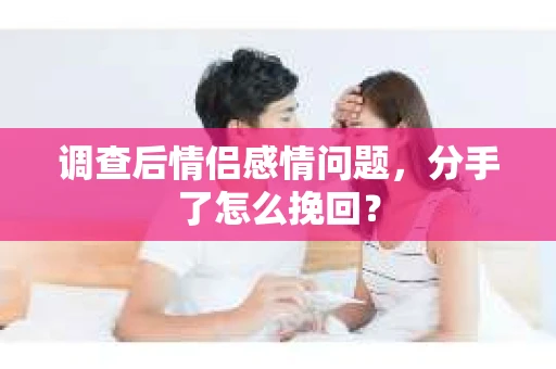 调查后情侣感情问题，分手了怎么挽回？
