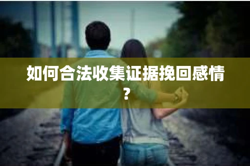 如何合法收集证据挽回感情？