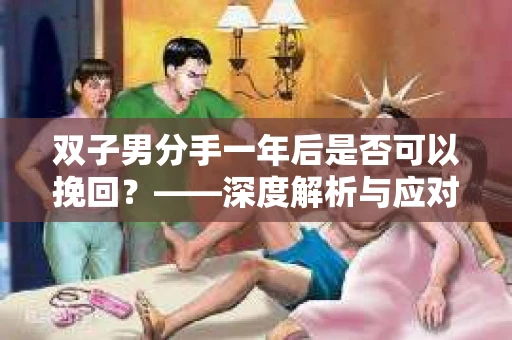 双子男分手一年后是否可以挽回？——深度解析与应对策略