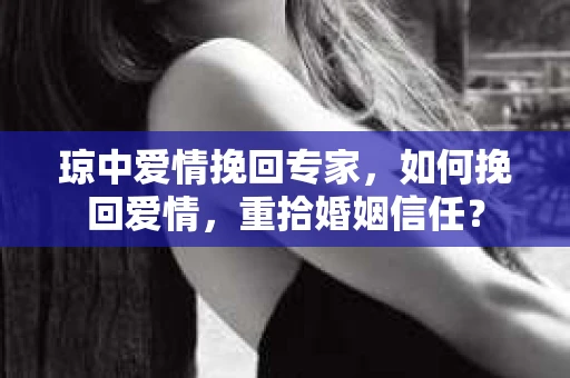 琼中爱情挽回专家，如何挽回爱情，重拾婚姻信任？