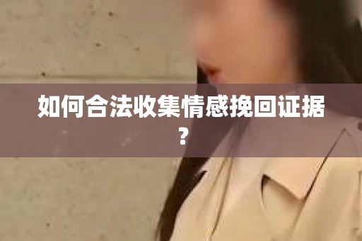 如何合法收集情感挽回证据？