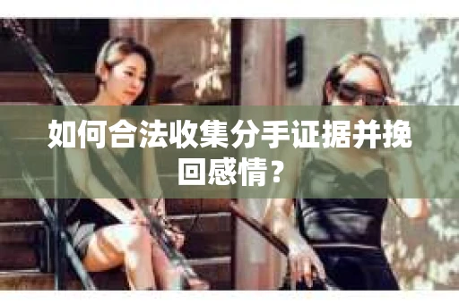 如何合法收集分手证据并挽回感情？