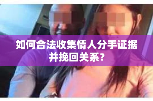 如何合法收集情人分手证据并挽回关系？