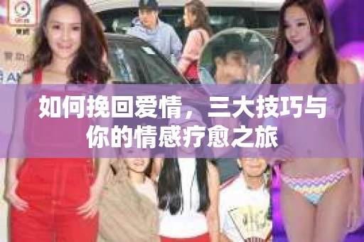 如何挽回爱情,三大技巧与你的情感疗愈之旅 如何挽回爱情,三大技巧与你的情感疗愈之旅