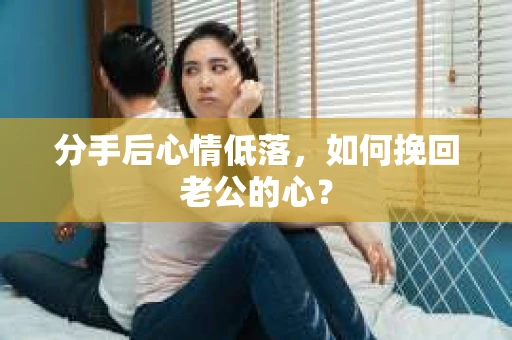 分手后心情低落，如何挽回老公的心？