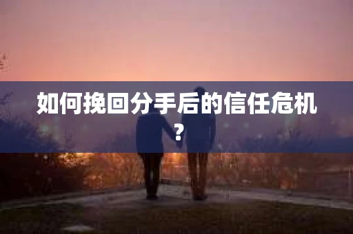 如何挽回分手后的信任危机？