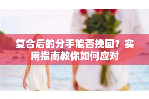 复合后的分手能否挽回?实用指南教你如何应对 复合后的分手能否挽回?实用指南教你如何应对