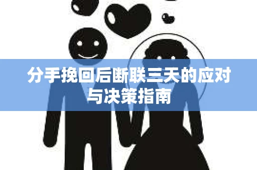 分手挽回后断联三天的应对与决策指南