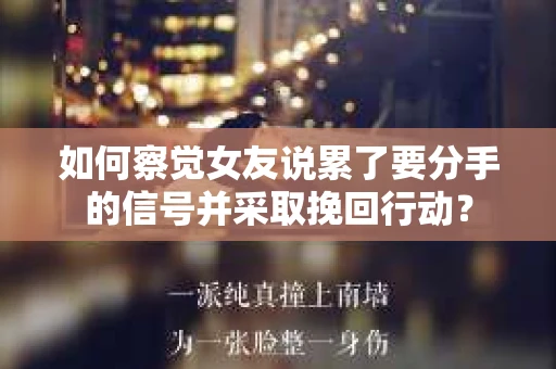 如何察觉女友说累了要分手的信号并采取挽回行动？