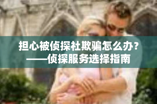 担心被侦探社欺骗怎么办？——侦探服务选择指南